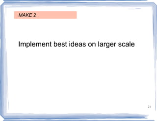 MAKE 2




Implement best ideas on larger scale




                                       21
 