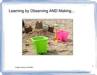 Learning by Observing AND Making...




                                      6
   Image Courtesy of the BBC
 