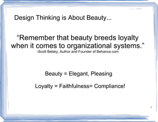 Design Thinking is About Beauty...


 “Remember that beauty breeds loyalty
when it comes to organizational systems.”
       -Scott Belsky, Author and Founder of Behance.com




           Beauty = Elegant, Pleasing

       Loyalty = Faithfulness= Compliance!


                                                          7
 