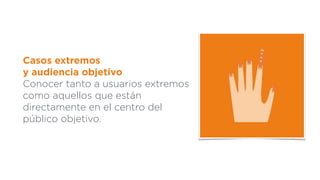 Casos extremos
y audiencia objetivo
Conocer tanto a usuarios extremos
como aquellos que están
directamente en el centro del
público objetivo.
 
