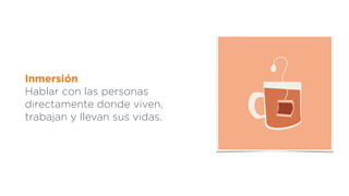 Inmersión
Hablar con las personas
directamente donde viven,
trabajan y llevan sus vidas.
 