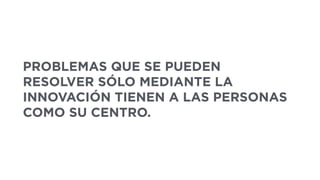 PROBLEMAS QUE SE PUEDEN
RESOLVER SÓLO MEDIANTE LA
INNOVACIÓN TIENEN A LAS PERSONAS
COMO SU CENTRO.
 