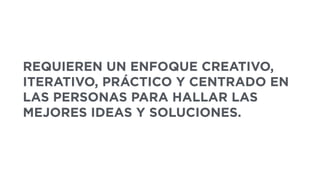 REQUIEREN UN ENFOQUE CREATIVO,
ITERATIVO, PRÁCTICO Y CENTRADO EN
LAS PERSONAS PARA HALLAR LAS
MEJORES IDEAS Y SOLUCIONES.
 