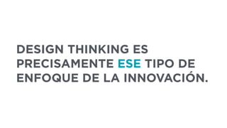 DESIGN THINKING ES
PRECISAMENTE ESE TIPO DE
ENFOQUE DE LA INNOVACIÓN.
 