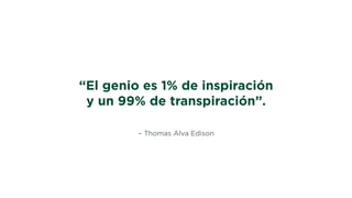 – Thomas Alva Edison
“El genio es 1% de inspiración
y un 99% de transpiración”.
 