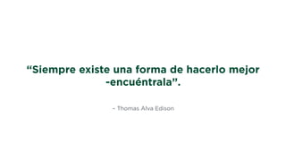 – Thomas Alva Edison
“Siempre existe una forma de hacerlo mejor
-encuéntrala”.
 
