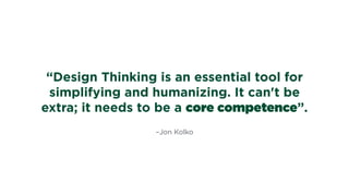 –Jon Kolko
“Design Thinking is an essential tool for
simplifying and humanizing. It can't be
extra; it needs to be a core competence”.
 