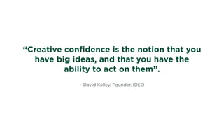 – David Kelley, Founder, IDEO
“Creative conﬁdence is the notion that you
have big ideas, and that you have the
ability to act on them”.
 