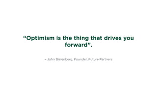 – John Bielenberg, Founder, Future Partners
“Optimism is the thing that drives you
forward”.
 