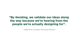 – Gaby Brink, Founder, Tomorrow Partners
“By iterating, we validate our ideas along
the way because we’re hearing from the
people we’re actually designing for”.
 