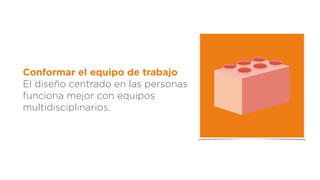 Conformar el equipo de trabajo
El diseño centrado en las personas
funciona mejor con equipos
multidisciplinarios.
 