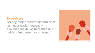 Entrevistas
No hay mejor manera de entender
las necesidades, deseos y
aspiraciones de las personas que
hablar directamente con ellas.
 