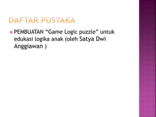  PEMBUATAN “Game Logic puzzle” untuk
edukasi logika anak (oleh Satya Dwi
Anggiawan )
 