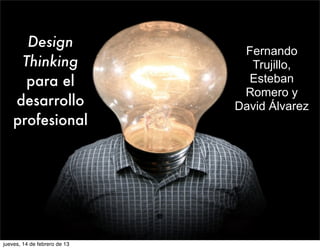 Design
                               Fernando
     Thinking                   Trujillo,
      para el                   Esteban
                               Romero y
    desarrollo                David Álvarez
    profesional




jueves, 14 de febrero de 13
 