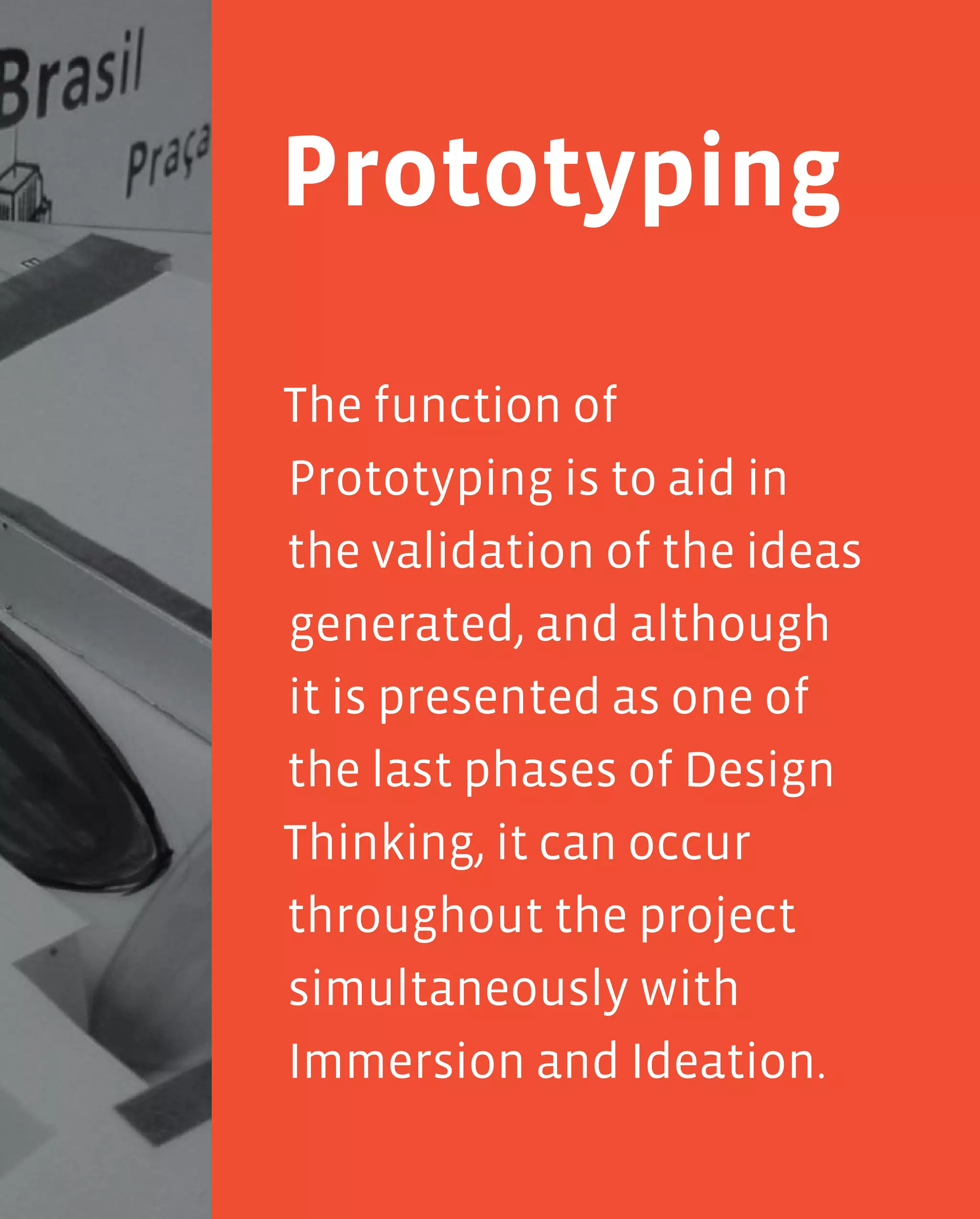 121
The function of
Prototyping is to aid in
the validation of the ideas
generated, and although
it is presented as one of
the last phases of Design
Thinking, it can occur
throughout the project
simultaneously with
Immersion and Ideation.
Prototyping
 