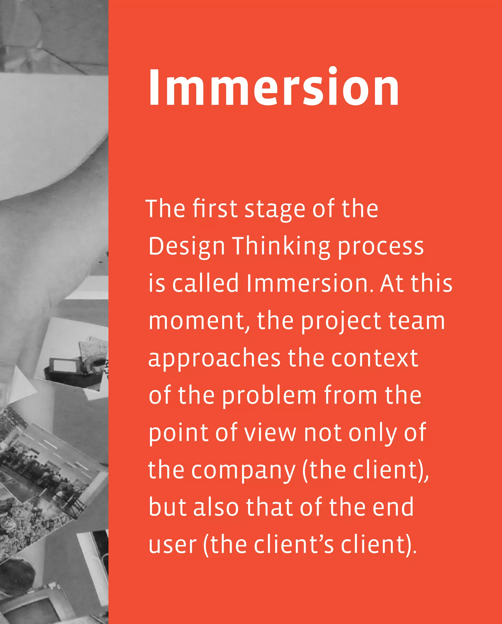 21
Immersion
The first stage of the
Design Thinking process
is called Immersion. At this
moment, the project team
approaches the context
of the problem from the
point of view not only of
the company (the client),
but also that of the end
user (the client’s client).
 