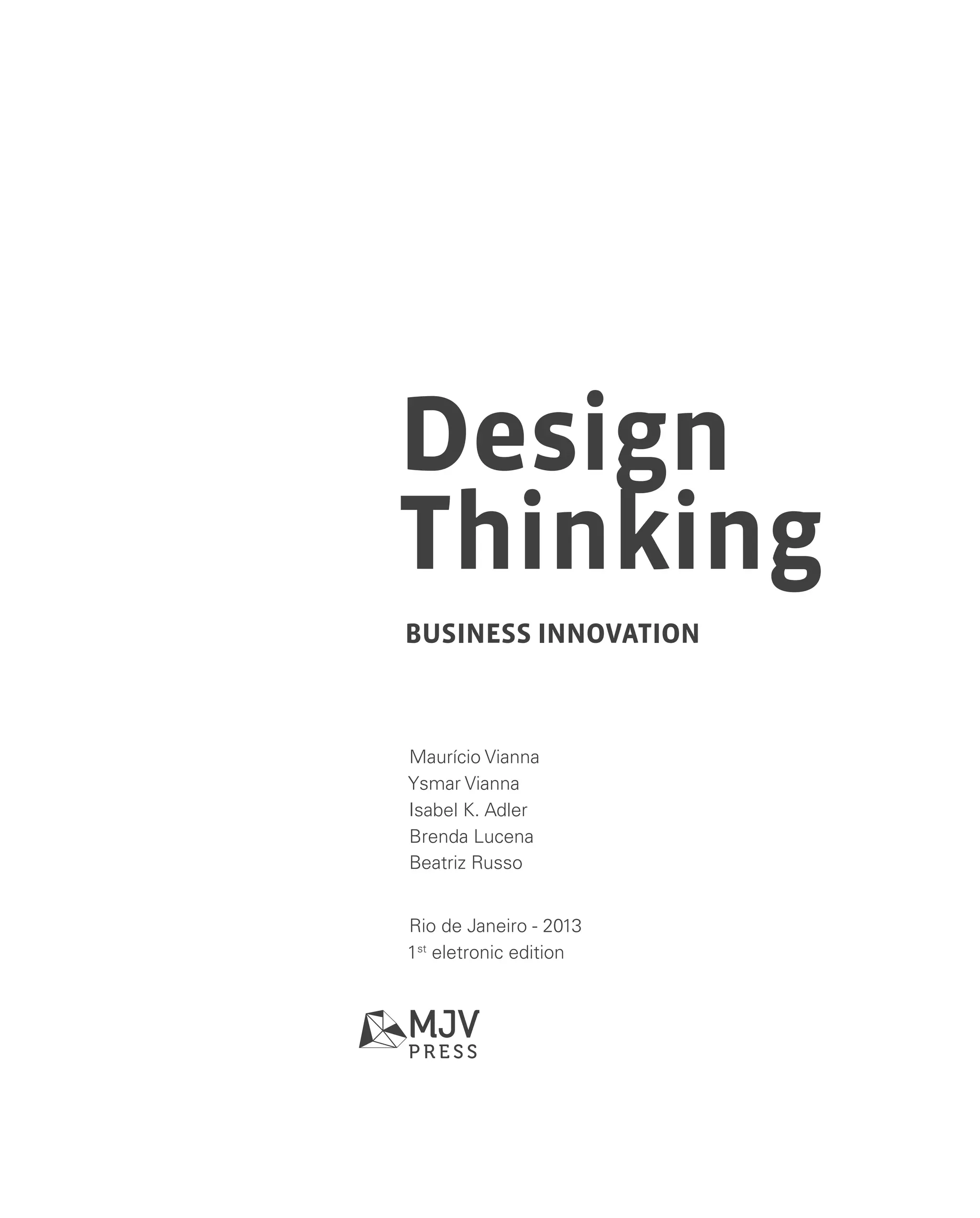 business innovation
Design
Thinking
Maurício Vianna
Ysmar Vianna
Isabel K. Adler
Brenda Lucena
Beatriz Russo
Rio de Janeiro - 2013
1st
eletronic edition
 