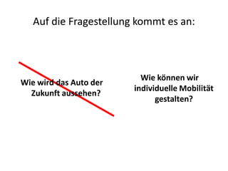 Auf die Fragestellung kommt es an:



                          Wie können wir
Wie wird das Auto der
                        individuelle Mobilität
  Zukunft aussehen?
                              gestalten?
 