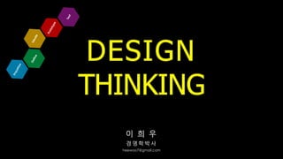 DESIGN
THINKING
이 희 우
경 영 학 박 사
heewoo7@gmail.com
 