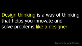 Design thinking is a way of thinking
that helps you innovate and
solve problems like a designer
(Source: Kevin Huang @Areteon)
 