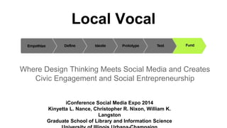 Where Design Thinking Meets Social Media and Creates
Civic Engagement and Social Entrepreneurship
iConference Social Media Expo 2014
Kinyetta L. Nance, Christopher R. Nixon, William K.
Langston
Graduate School of Library and Information Science
Local Vocal
 