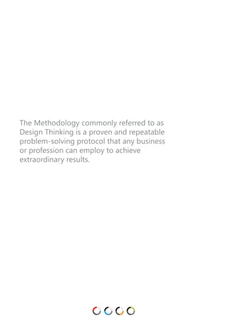 The Methodology commonly referred to as
Design Thinking is a proven and repeatable
problem-solving protocol that any business
or profession can employ to achieve
extraordinary results.
 
