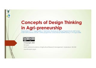 Concepts of Design Thinking
in Agri-preneurshipPresentation on 17th August 2020 at ‘Orientation Workshop & Training Programme for ABI Centers
under NAIF Scheme of ICAR’. Online programme conducted by NAARM during 17-19 August 2020.
© Copyright, 2020
SK Soam
ICAR- National Academy of Agricultural Research Management, Hyderabad- 500 030
soam@naarm.org.in
 