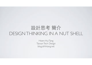 設計思考 簡介
DESIGNTHINKING IN A NUT SHELL
Hsien-HuiTang
TaiwanTech Design
blog.drhhtang.net
 