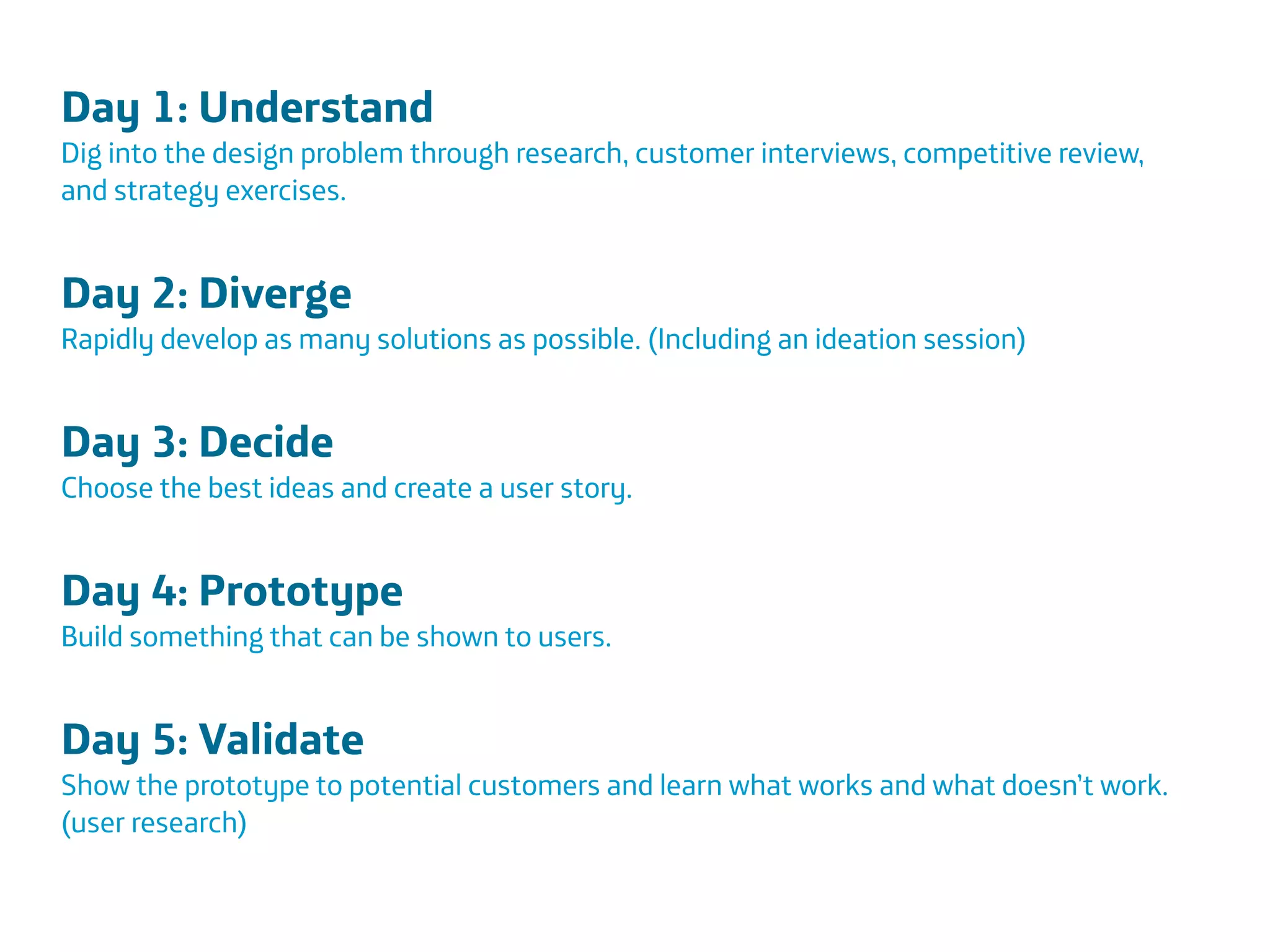 Área
Company Name
Área
Company Name
Summary
!
Product explain action
Only CDR information to be scalable
European union
Indicate stress
Insurers and companies
Lower absence and prevent sick leave
20
Day 1: Understand 
Dig into the design problem through research, customer interviews, competitive review,
and strategy exercises.
!
Day 2: Diverge 
Rapidly develop as many solutions as possible. (Including an ideation session)
!
Day 3: Decide 
Choose the best ideas and create a user story.
!
Day 4: Prototype 
Build something that can be shown to users.
!
Day 5: Validate 
Show the prototype to potential customers and learn what works and what doesn’t work.
(user research)
!
 