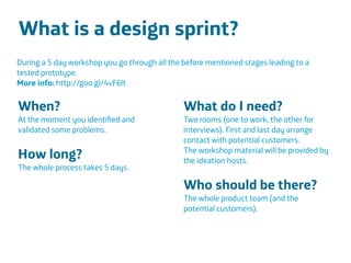 Área
Company Name
Área
Company Name
Summary
!
Product explain action
Only CDR information to be scalable
European union
Indicate stress
Insurers and companies
Lower absence and prevent sick leave
19
What is a design sprint?
!
!
!
During a 5 day workshop you go through all the before mentioned stages leading to a
tested prototype.
More info: http://goo.gl/4vF6lt
!
When?
At the moment you identiﬁed and
validated some problems.
!
How long?
The whole process takes 5 days.
!
!
!
!
What do I need?
Two rooms (one to work, the other for
interviews). First and last day arrange
contact with potential customers.
The workshop material will be provided by
the ideation hosts.
!
Who should be there?
The whole product team (and the
potential customers).
!
 