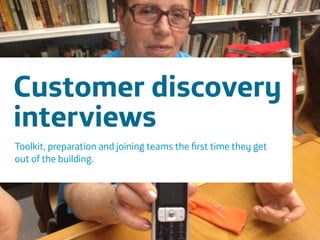 Área
Company Name
21
3 hour workshop
When:
What ways are there to solve problem X?
!
Customer discovery
interviews
Toolkit, preparation and joining teams the ﬁrst time they get
out of the building.
 