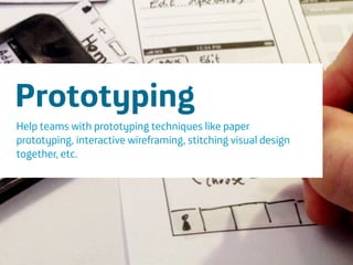 Área
Company Name
26
3 hour workshop
When:
What ways are there to solve problem X?
!
Prototyping
Help teams with prototyping techniques like paper
prototyping, interactive wireframing, stitching visual design
together, etc.
 