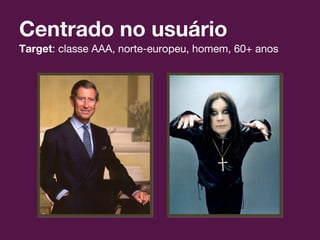 Centrado no usuário
Target: classe AAA, norte-europeu, homem, 60+ anos
 