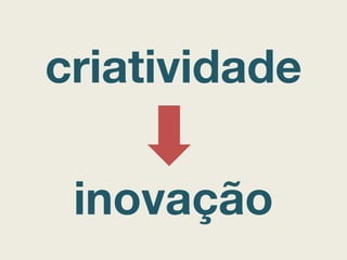 criatividade
inovação
 