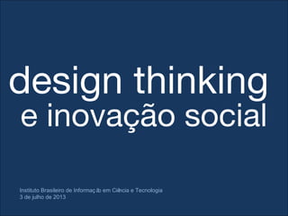 design thinking
e inovação social
Instituto Brasileiro de Informaç ão em Ciência e Tecnologia
3 de julho de 2013
 