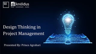 Presented By: Prince Agrahari
Design Thinking in
Project Management
 