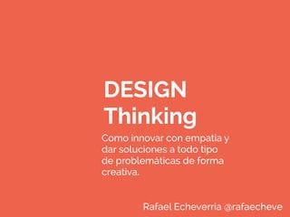 DESIGN
Thinking
Como innovar con empatia y
dar soluciones a todo tipo
de problemáticas de forma
creativa.
Rafael Echeverria @rafaecheve
 