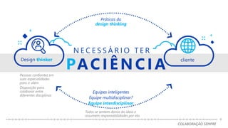COLABORAÇÃO SEMPRE
+
PACIÊ N CIA
N E C E S S Á R I O T E R
Design thinker cliente
Práticas do
design thinking
Pessoas confiantes em
suas especialidades
para ir além
Disposição para
colaborar entre
diferentes disciplinas
Equipes inteligentes
Equipe multidisciplinar?
Equipe interdisciplinar
+
+
Todos se sentem donos da ideia e
assumem responsabilidades por ela
 