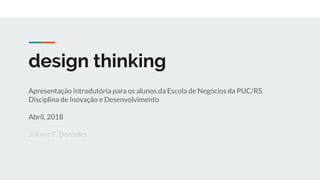 design thinking
Apresentação introdutória para os alunos da Escola de Negócios da PUC/RS
Disciplina de Inovação e Desenvolvimento
Abril, 2018
Juliana F. Dorneles
 