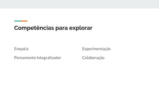 Competências para explorar
Empatia
Pensamento Integralizador
Experimentação
Colaboração
 