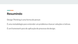 Resumindo
Design Thinking é uma forma de pensar.
É uma metodologia para entender um problema e buscar soluções criativas.
É um framework para de aplicação do processo do design.
 