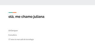 olá, me chamo juliana
UX Designer
Consultora
17 anos no mercado de tecnologia
 