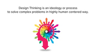 Design Thinking is an ideology or process
to solve complex problems in highly human centered way.
 