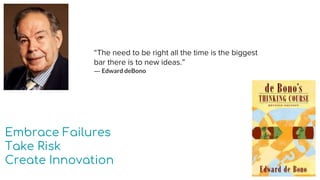 “The need to be right all the time is the biggest
bar there is to new ideas.”
― Edward deBono
 