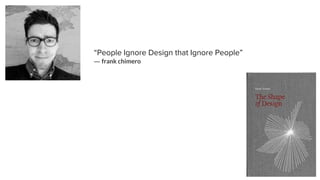 “People Ignore Design that Ignore People”
― frank chimero
 