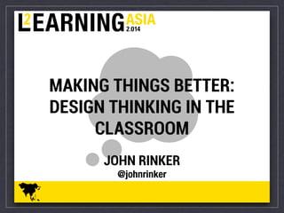 MAKING THINGS BETTER: 
DESIGN THINKING IN THE 
CLASSROOM 
JOHN RINKER 
@johnrinker 
 