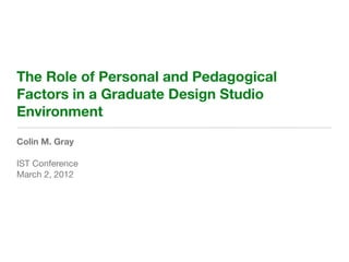 The Role of Personal and Pedagogical
Factors in a Graduate Design Studio
Environment
Colin M. Gray

IST Conference
March 2, 2012
 