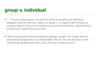 group v. individual
• “... it’s sort of dawning on me that like there is myself as an individual
  designer and then like ...