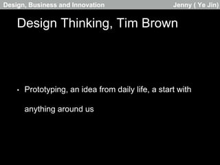 Design Thinking, Tim Brown
• Prototyping, an idea from daily life, a start with
anything around us
Design, Business and Innovation Jenny ( Ye Jin)
 