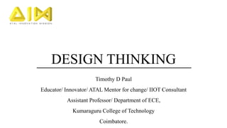 DESIGN THINKING
Timothy D Paul
Educator/ Innovator/ ATAL Mentor for change/ IIOT Consultant
Assistant Professor/ Department of ECE,
Kumaraguru College of Technology
Coimbatore.
 